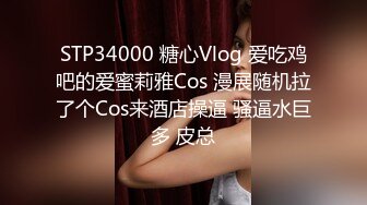 STP34000 糖心Vlog 爱吃鸡吧的爱蜜莉雅Cos 漫展随机拉了个Cos来酒店操逼 骚逼水巨多 皮总