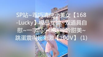 SP站~乖巧清纯小美女【168-Lucky】极品女神~双道具自慰~一字马小嫩妹呻吟甜美~跳蛋震得超刺激【100V】 (1)