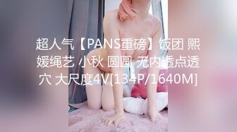 超人气【PANS重磅】饭团 熙媛绳艺 小秋 圆圆 无内透点透穴 大尺度4V[134P/1640M]