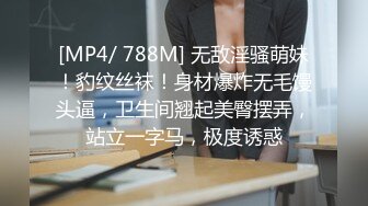 [MP4/ 788M] 无敌淫骚萌妹！豹纹丝袜！身材爆炸无毛馒头逼，卫生间翘起美臀摆弄，站立一字马，极度诱惑