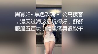 黑寡妇- 黑色玫瑰 -  公寓接客，漫天过海这招玩得好，舒舒服服五百块，腹肌猛男很能干！