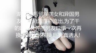 湖南90后留学美女和异国男友疯狂肏逼自拍流出,为了干的时间久先把男友口爆一次再换上黑丝网袜操,巨乳真诱人!