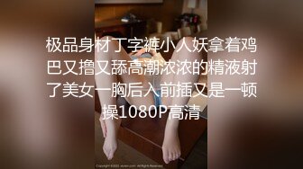 极品身材丁字裤小人妖拿着鸡巴又撸又舔高潮浓浓的精液射了美女一胸后入前插又是一顿操1080P高清