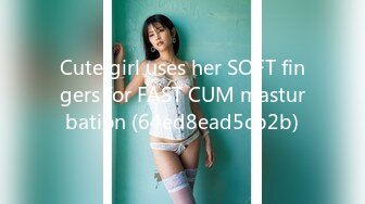 Cute girl uses her SOFT fingers for FAST CUM masturbation (64ed8ead5cb2b)