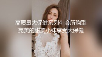 高质量大保健系列4-会所胸型完美的甜美小妹享受大保健