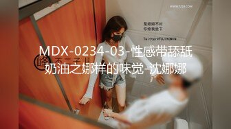 MDX-0234-03-性感带舔舐奶油之娜样的味觉-沈娜娜