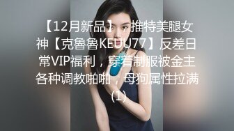 【12月新品】，推特美腿女神【克魯魯KEUU77】反差日常VIP福利，穿着制服被金主各种调教啪啪，母狗属性拉满 (1)