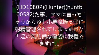 (HD1080P)(Hunter)(huntb00582)た事、ママに言っちゃうからね」小悪魔姪っ子に射精管理されてしまったボク！姪の無防備な寝姿に我慢できずに…