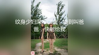 纹身少妇深喉口交，操到叫爸爸，快射给我