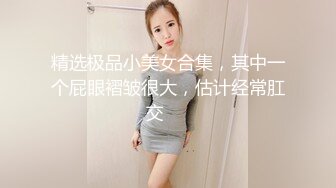 精选极品小美女合集，其中一个屁眼褶皱很大，估计经常肛交❤️