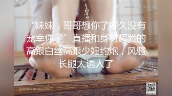 “妹妹，哥哥想你了好久没有宠幸你了”直播和身材超赞的高跟白丝高跟少妇约炮，风骚长腿太诱人了