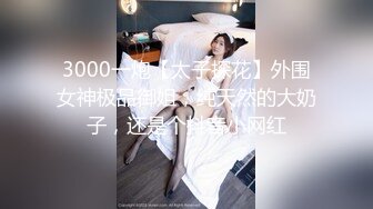 3000一炮【太子探花】外围女神极品御姐，纯天然的大奶子，还是个抖音小网红