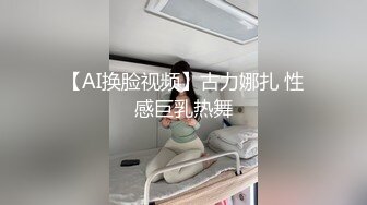 【AI换脸视频】古力娜扎 性感巨乳热舞