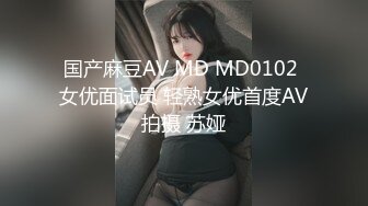 国产麻豆AV MD MD0102 女优面试员 轻熟女优首度AV拍摄 苏娅