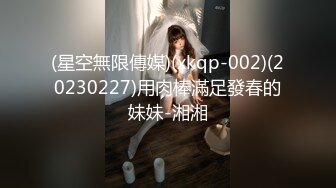 (星空無限傳媒)(xkqp-002)(20230227)用肉棒滿足發春的妹妹-湘湘