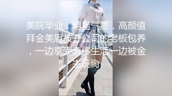 美院毕业，明星气质，高颜值拜金美眉被开公司的老板包养，一边享受奢侈生活一边被金主玩肏