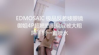 EDMOSAIC 极品反差婊眼镜御姐4P超翘晒痕屁屁被大粗屌干到一直喷水