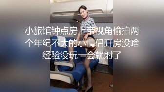 小旅馆钟点房上帝视角偷拍两个年纪不大的小情侣开房没啥经验没玩一会就射了