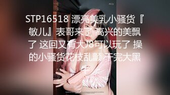 STP16518 漂亮美乳小骚货『敏儿』表哥来了 高兴的美飘了 这回又有大J8可以玩了 操的小骚货花枝乱颤 干完大黑牛