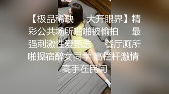 【极品稀缺❤️大开眼界】精彩公共场所啪啪被偷拍❤️最强刺激性爱甄选❤️餐厅厕所啪操宿醉女同学 高栏杆激情 高手在民间