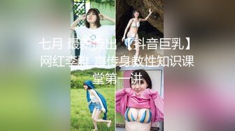 七月 最新流出 【抖音巨乳】网红李雅 言传身教性知识课堂第一讲