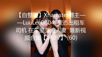 【自整理】Xhamster博主——LuuLee0804  变态出租车司机 在车里强迫人妻  最新视频合集【140V】 (60)