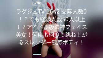 ラグジュTV 1642 交际人数0！？でも経験人数50人以上！？アイドル级の神フェイス美女！何度も何度も跳ね上がるスレンダー敏感ボディ！