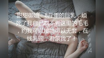 甜甜御姐：8斤重的巨乳，烦死了我自己剃不到这里的毛毛，约我可以接吻可以无套，在线乳摇，看蒙我了！