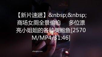 【新片速遞】&nbsp;&nbsp;商场女厕全景偷拍❤️多位漂亮小姐姐的各种美鲍鱼[2570M/MP4/31:46]