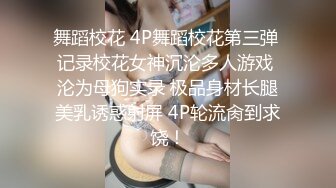 舞蹈校花 4P舞蹈校花第三弹 记录校花女神沉沦多人游戏 沦为母狗实录 极品身材长腿美乳诱惑射屏 4P轮流肏到求饶！