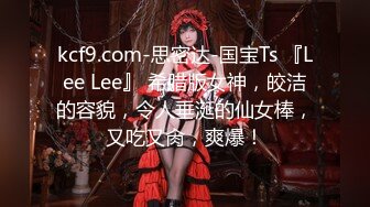 kcf9.com-思密达-国宝Ts 『Lee Lee』 希腊版女神，皎洁的容貌，令人垂涎的仙女棒，又吃又肏，爽爆！