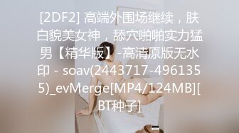 [2DF2] 高端外围场继续，肤白貌美女神，舔穴啪啪实力猛男【精华版】-高清原版无水印 - soav(2443717-4961355)_evMerge[MP4/124MB][BT种子]