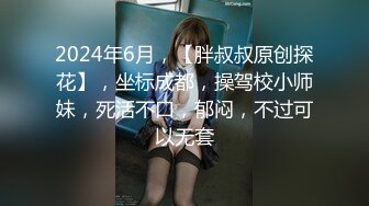 2024年6月，【胖叔叔原创探花】，坐标成都，操驾校小师妹，死活不口，郁闷，不过可以无套