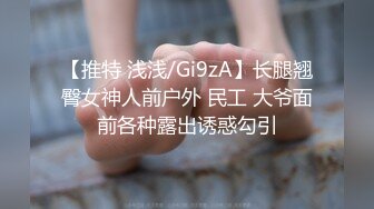 【推特 浅浅/Gi9zA】长腿翘臀女神人前户外 民工 大爷面前各种露出诱惑勾引