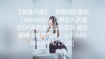 【新速片遞】 ✨泰国淫趴皇后「honeytipsy」男女人妖通吃OF多男多女混战实录 痴女捆缚小鲜肉再骑上去干[684MB/MP4/15:28]