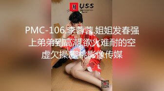 PMC-106.李蓉蓉.姐姐发春强上弟弟到高潮.欲火难耐的空虚欠操.蜜桃影像传媒