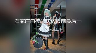 石家庄白校学妹放假前最后一炮