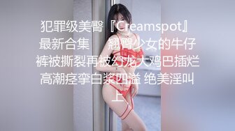 犯罪级美臀『Creamspot』最新合集❤️翘臀少女的牛仔裤被撕裂再被幻龙大鸡巴插烂 高潮痉挛白浆四溢 绝美淫叫 上