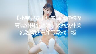 【小宝寻花】红内裤战神约操高端外围小姐姐，极品女神美乳翘臀肤白如玉激战一场