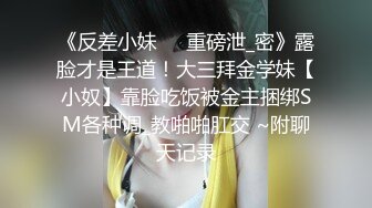 《反差小妹㊙️重磅泄_密》露脸才是王道！大三拜金学妹【小奴】靠脸吃饭被金主捆绑SM各种调_教啪啪肛交 ~附聊天记录