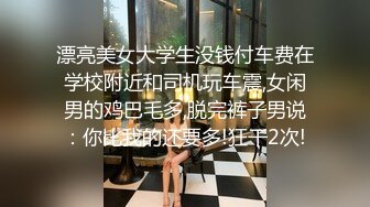 漂亮美女大学生没钱付车费在学校附近和司机玩车震,女闲男的鸡巴毛多,脱完裤子男说：你比我的还要多!狂干2次!