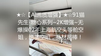 ★☆【AI画质增强】★☆91猫先生-糖心系列~2K增强~无爆操02年上海航空头等舱空姐，绝美空姐，身材超棒！