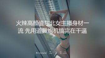 火辣高颜值东北女主播身材一流 先用道具炮机搞完在干逼