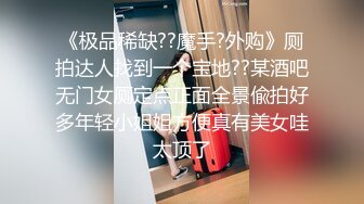 《极品稀缺??魔手?外购》厕拍达人找到一个宝地??某酒吧无门女厕定点正面全景偸拍好多年轻小姐姐方便真有美女哇太顶了