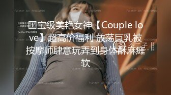 国宝级美艳女神【Couple love】超高价福利 放荡巨乳被按摩师肆意玩弄到身体酥麻瘫软