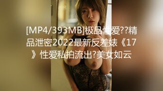 [MP4/393MB]极品性爱??精品泄密2022最新反差婊《17》性爱私拍流出?美女如云