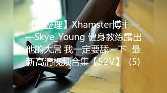 【自整理】Xhamster博主——Skye_Young 健身教练露出他的大屌 我一定要舔一下  最新高清视频合集【52V】  (5)