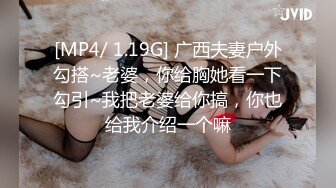 [MP4/ 1.19G] 广西夫妻户外勾搭~老婆，你给胸她看一下勾引~我把老婆给你搞，你也给我介绍一个嘛