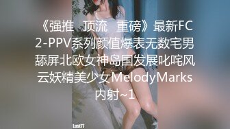 《强推✅顶流✅重磅》最新FC2-PPV系列颜值爆表无数宅男舔屏北欧女神岛国发展叱咤风云妖精美少女MelodyMarks内射~1