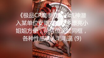 《极品CP魔手外购》坑神潜入某单位女厕实拍超多漂亮小姐姐方便，前后位逼脸同框，各种性感诱人毛毛逼 (9)